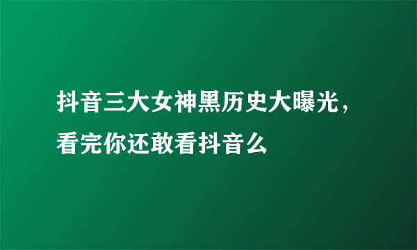 抖音三大女神黑历史大曝光，看完你还敢看抖音么