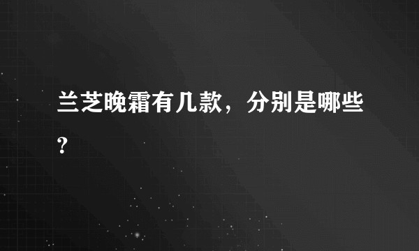 兰芝晚霜有几款，分别是哪些？