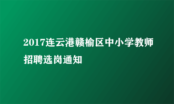 2017连云港赣榆区中小学教师招聘选岗通知