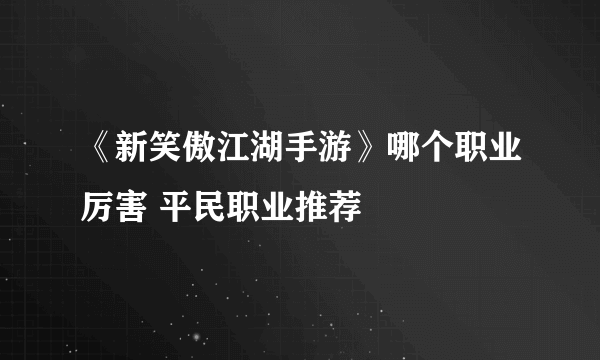 《新笑傲江湖手游》哪个职业厉害 平民职业推荐