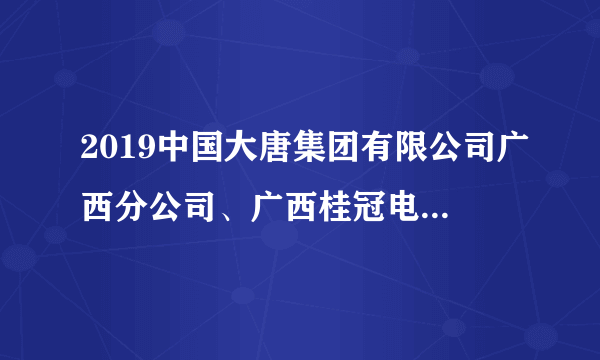 2019中国大唐集团有限公司广西分公司、广西桂冠电力股份有限公司招聘公告