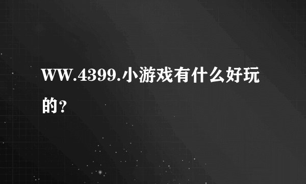 WW.4399.小游戏有什么好玩的？