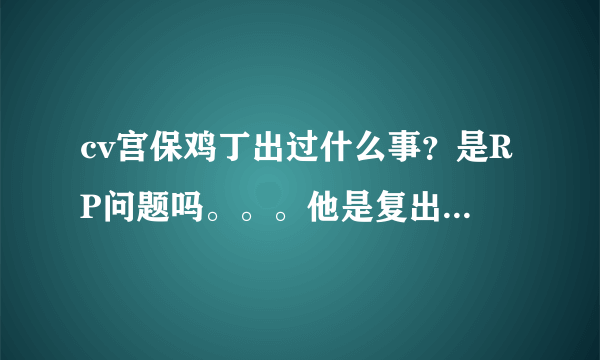 cv宫保鸡丁出过什么事？是RP问题吗。。。他是复出还是一直没淡出？