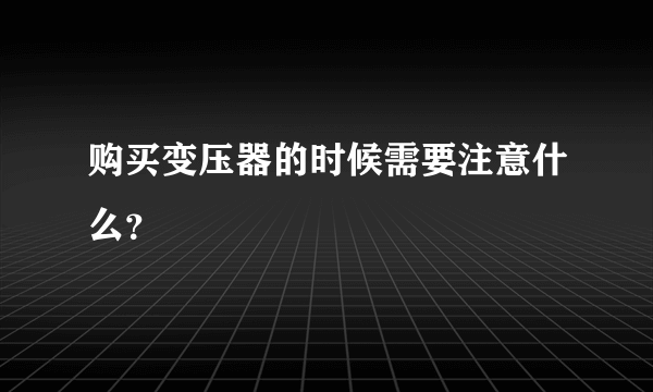 购买变压器的时候需要注意什么？