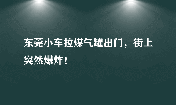 东莞小车拉煤气罐出门，街上突然爆炸！