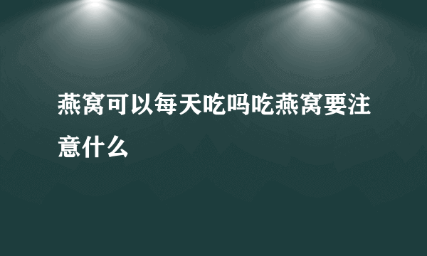 燕窝可以每天吃吗吃燕窝要注意什么