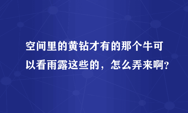 空间里的黄钻才有的那个牛可以看雨露这些的，怎么弄来啊？