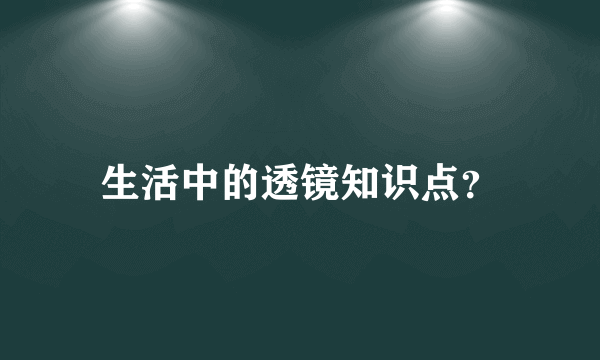 生活中的透镜知识点？