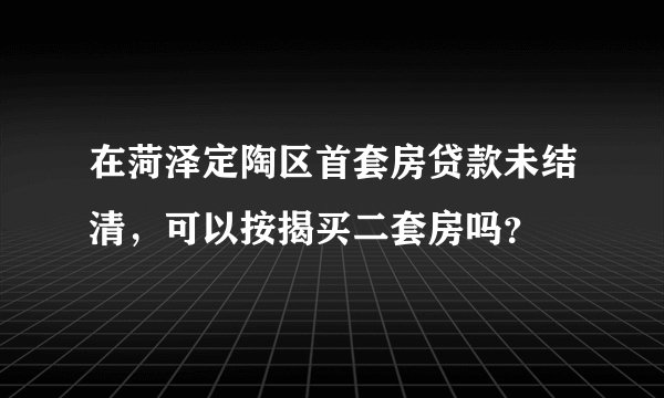 在菏泽定陶区首套房贷款未结清，可以按揭买二套房吗？