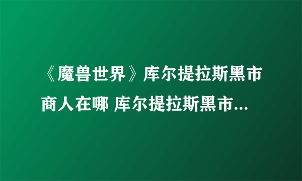 《魔兽世界》库尔提拉斯黑市商人在哪 库尔提拉斯黑市商人位置分享