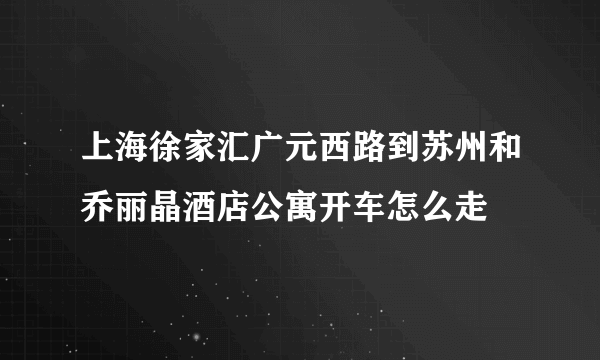 上海徐家汇广元西路到苏州和乔丽晶酒店公寓开车怎么走