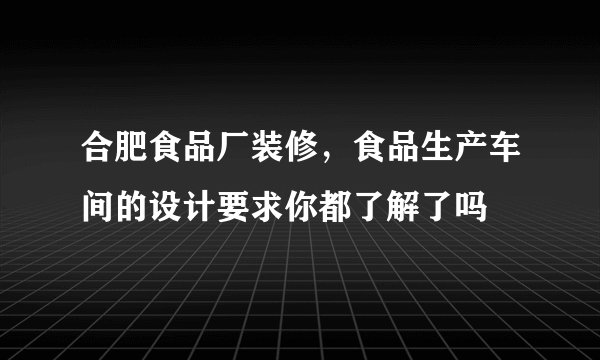 合肥食品厂装修，食品生产车间的设计要求你都了解了吗