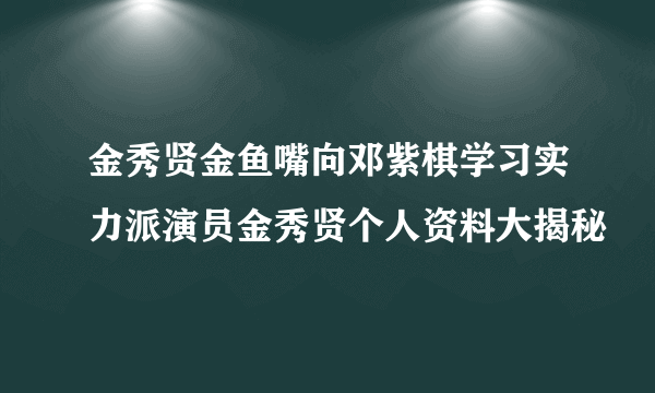 金秀贤金鱼嘴向邓紫棋学习实力派演员金秀贤个人资料大揭秘