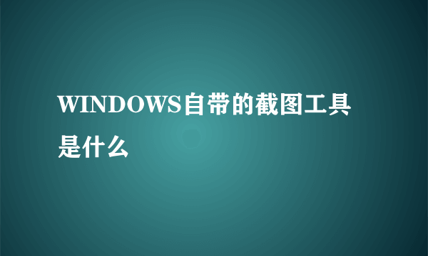 WINDOWS自带的截图工具是什么