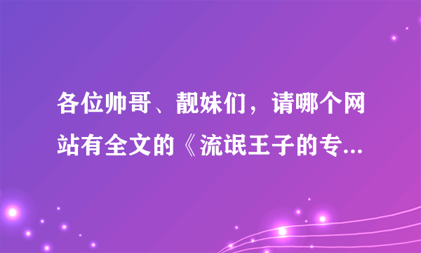 各位帅哥、靓妹们，请哪个网站有全文的《流氓王子的专属怀抱》？麻烦提供一个~~