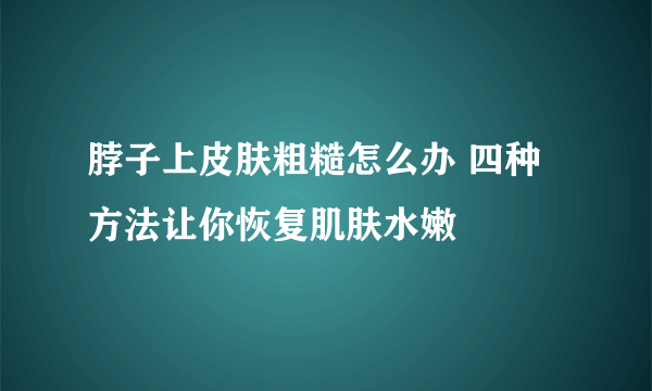 脖子上皮肤粗糙怎么办 四种方法让你恢复肌肤水嫩