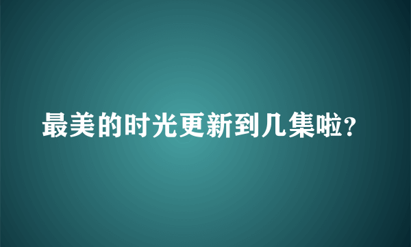 最美的时光更新到几集啦？