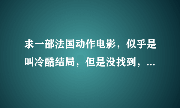 求一部法国动作电影，似乎是叫冷酷结局，但是没找到，不知道大家看过没