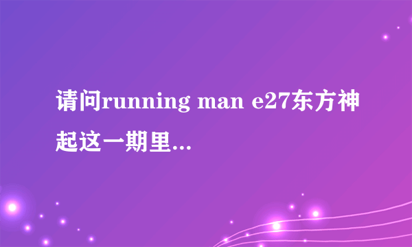 请问running man e27东方神起这一期里面的那首插曲叫什么