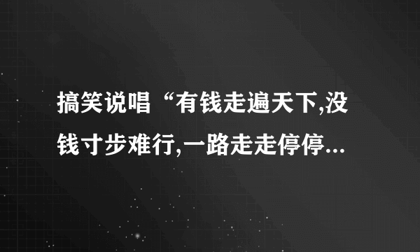 搞笑说唱“有钱走遍天下,没钱寸步难行,一路走走停停,发现没钱不行”歌词