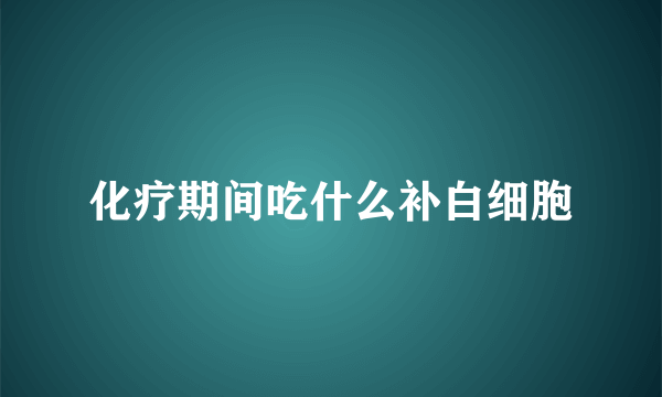 化疗期间吃什么补白细胞