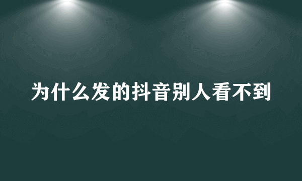 为什么发的抖音别人看不到