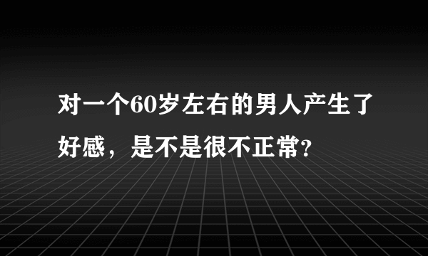 对一个60岁左右的男人产生了好感，是不是很不正常？