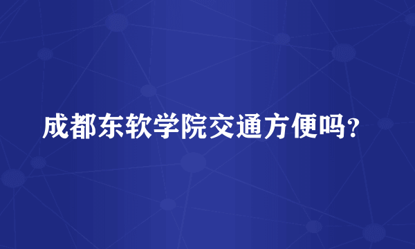 成都东软学院交通方便吗？