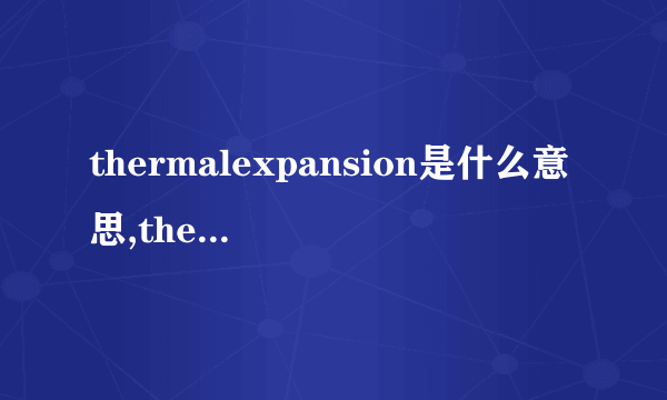 thermalexpansion是什么意思,thermalexpansion的解释_英汉词典_飞外