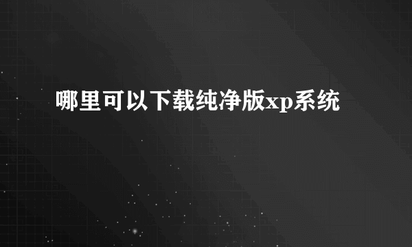 哪里可以下载纯净版xp系统