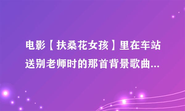 电影【扶桑花女孩】里在车站送别老师时的那首背景歌曲的名字叫什么？~