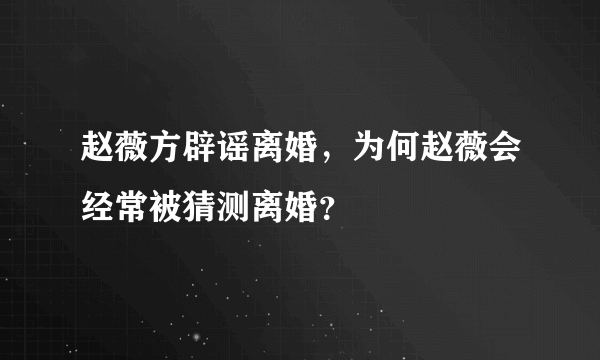 赵薇方辟谣离婚，为何赵薇会经常被猜测离婚？