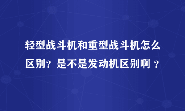 轻型战斗机和重型战斗机怎么区别？是不是发动机区别啊 ？