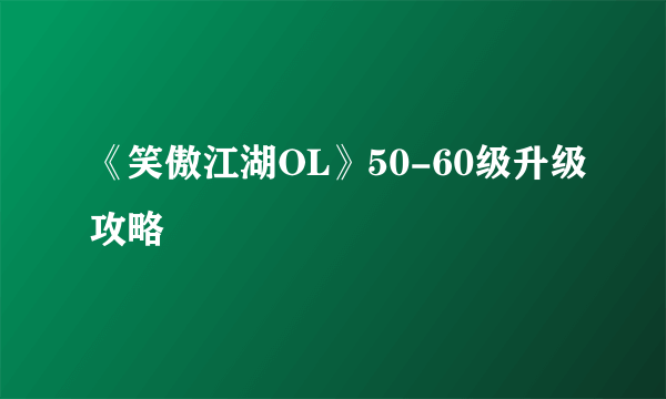 《笑傲江湖OL》50-60级升级攻略