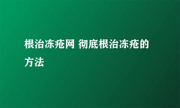 根治冻疮网 彻底根治冻疮的方法