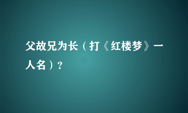 父故兄为长（打《红楼梦》一人名）？