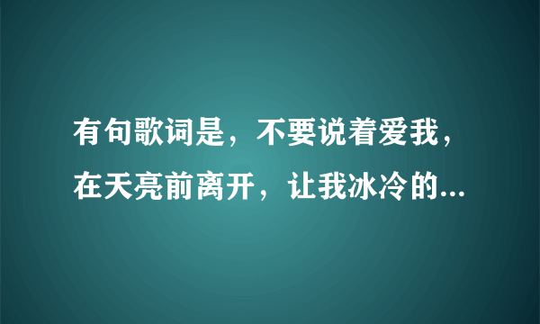 有句歌词是，不要说着爱我，在天亮前离开，让我冰冷的心流浪找不到依赖，是电视剧《与狼共舞》里的插曲，