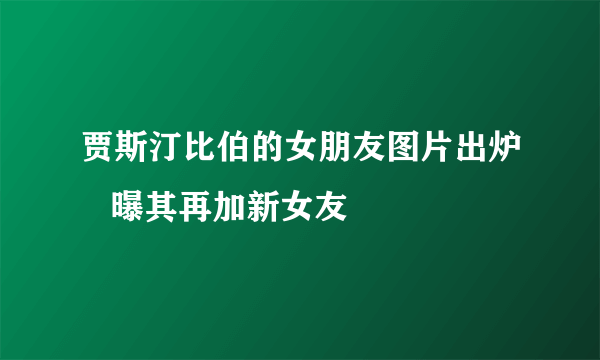 贾斯汀比伯的女朋友图片出炉   曝其再加新女友