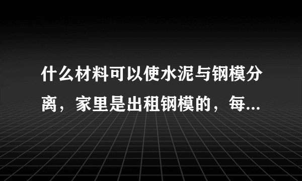 什么材料可以使水泥与钢模分离，家里是出租钢模的，每次上面沾的水泥都得刮掉。