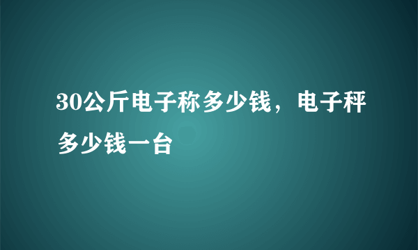 30公斤电子称多少钱，电子秤多少钱一台