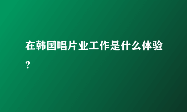 在韩国唱片业工作是什么体验？