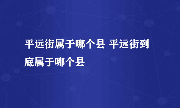 平远街属于哪个县 平远街到底属于哪个县