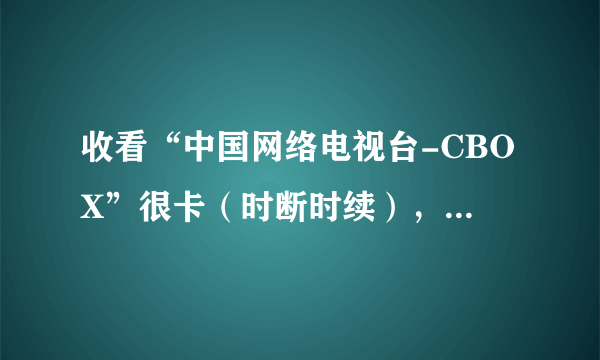 收看“中国网络电视台-CBOX”很卡（时断时续），是电脑配置低（集成显卡）？还是其他原因？