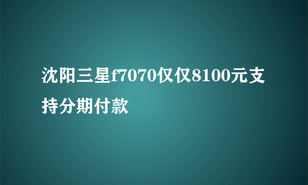 沈阳三星f7070仅仅8100元支持分期付款