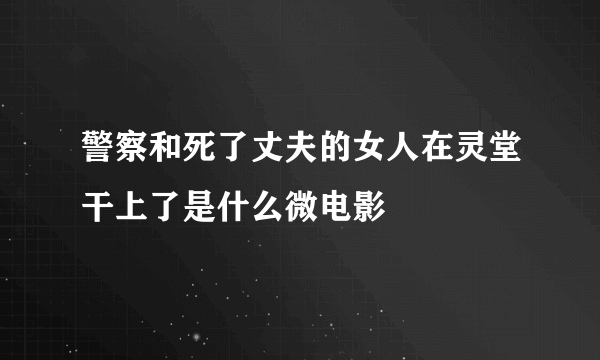 警察和死了丈夫的女人在灵堂干上了是什么微电影