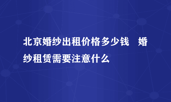 北京婚纱出租价格多少钱   婚纱租赁需要注意什么