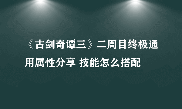 《古剑奇谭三》二周目终极通用属性分享 技能怎么搭配