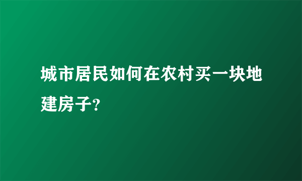 城市居民如何在农村买一块地建房子？