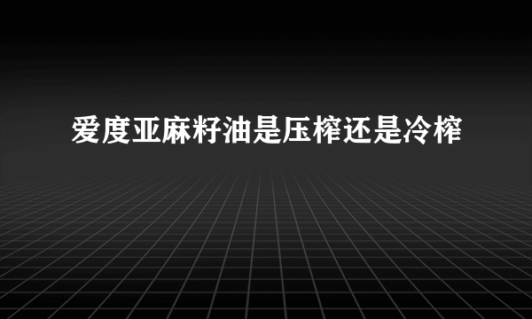 爱度亚麻籽油是压榨还是冷榨