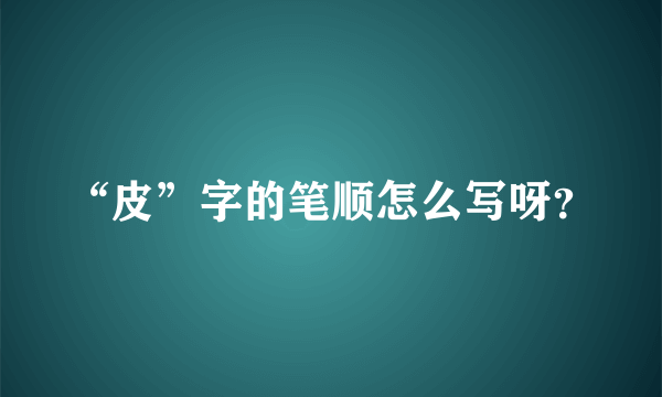 “皮”字的笔顺怎么写呀？